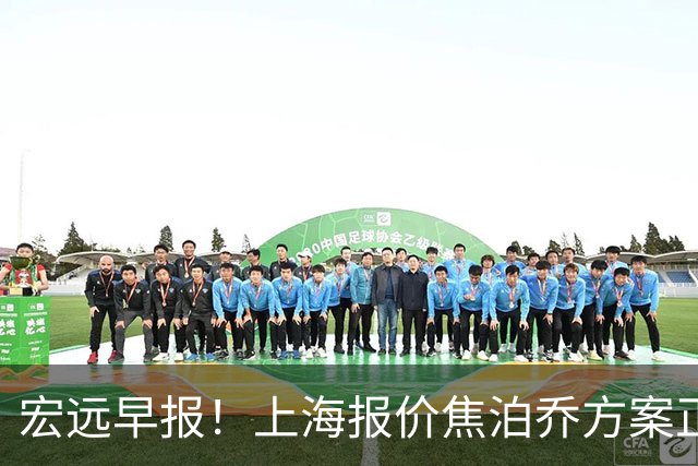 宏远早报！上海报价焦泊乔方案正式出炉，朱芳雨赴新疆谈判，徐杰自费特训